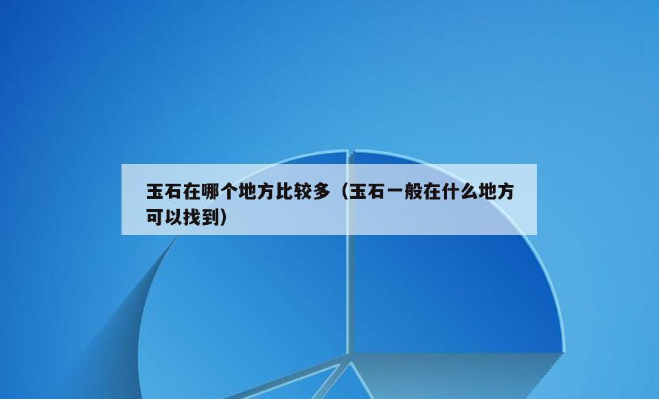 玉石在哪个地方比较多(玉石一般在什么地方可以找到)