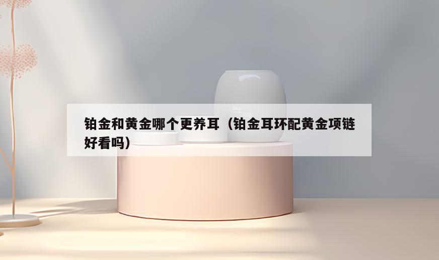 铂金和黄金哪个更养耳(铂金耳环配黄金项链好看吗)
