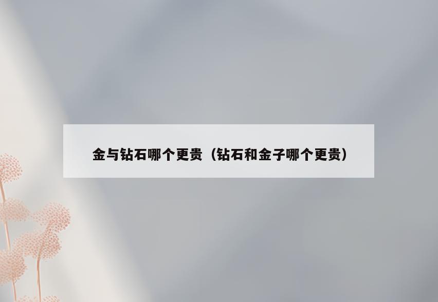 金与钻石哪个更贵(钻石和金子哪个更贵)