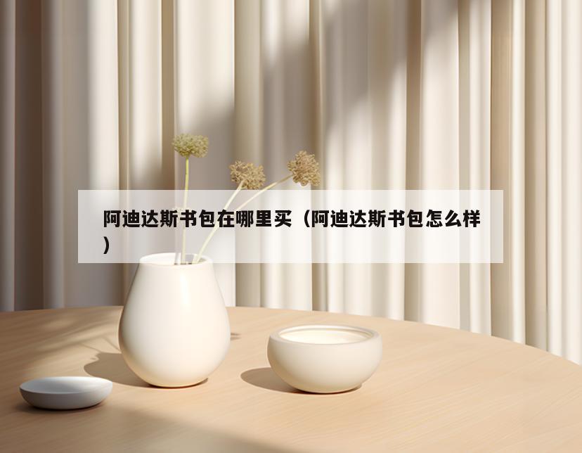 阿迪达斯书包在哪里买(阿迪达斯书包怎么样)