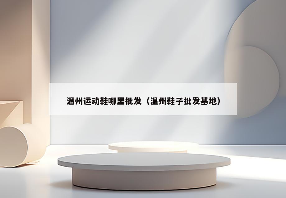 温州运动鞋哪里批发(温州鞋子批发基地)