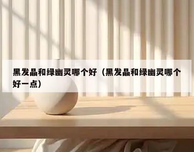 黑发晶和绿幽灵哪个好(黑发晶和绿幽灵哪个好一点)