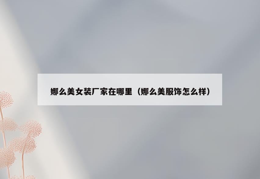 娜么美女装厂家在哪里(娜么美服饰怎么样)