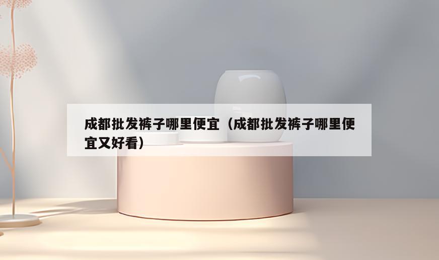成都批发裤子哪里便宜(成都批发裤子哪里便宜又好看)