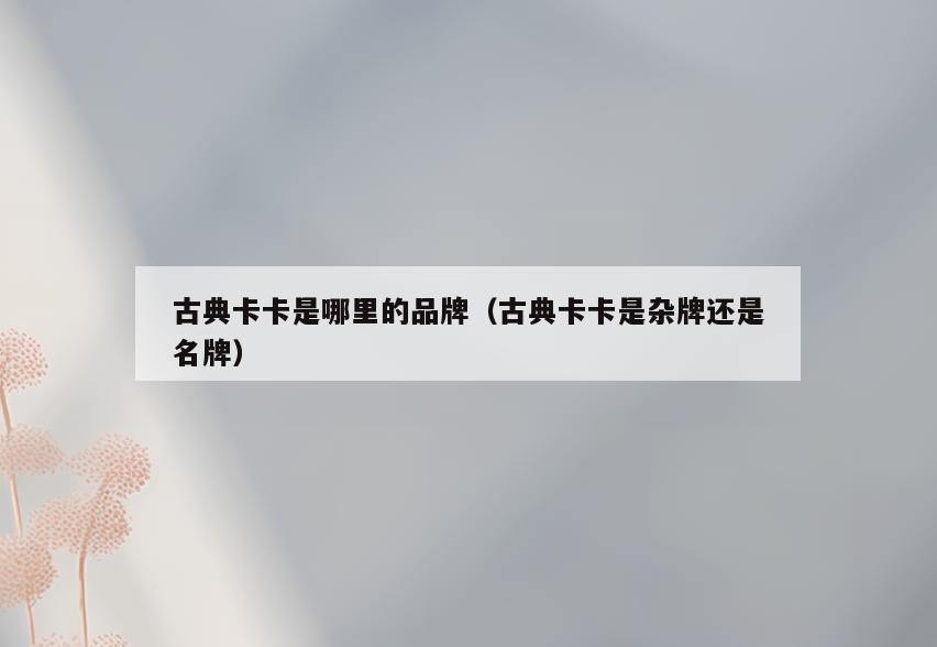 古典卡卡是哪里的品牌(古典卡卡是杂牌还是名牌)