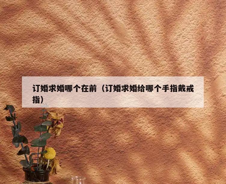 订婚求婚哪个在前(订婚求婚给哪个手指戴戒指)