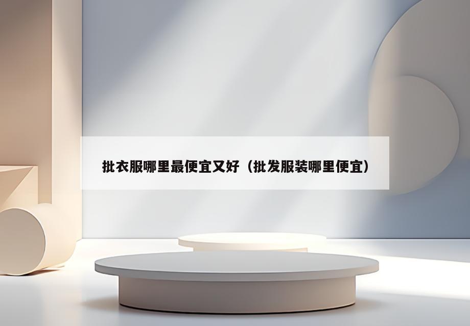 批衣服哪里最便宜又好(批发服装哪里便宜)