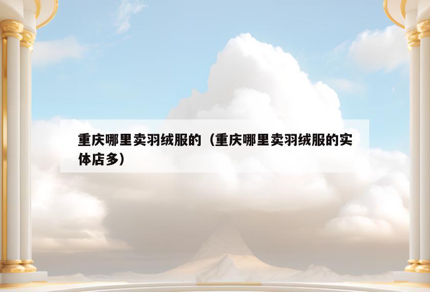 重庆哪里卖羽绒服的(重庆哪里卖羽绒服的实体店多)