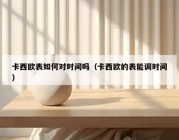 卡西欧表如何对时间吗(卡西欧的表能调时间)