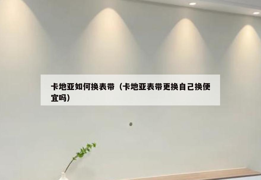 卡地亚如何换表带(卡地亚表带更换自己换便宜吗)
