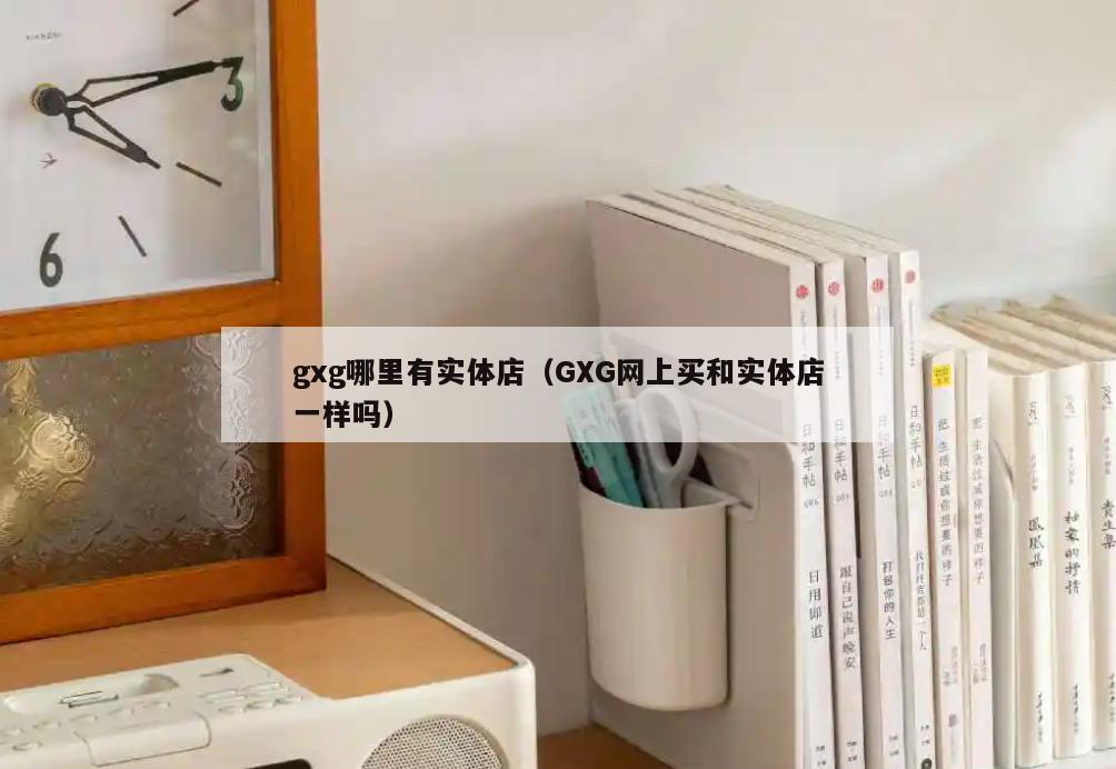 gxg哪里有实体店(GXG网上买和实体店一样吗)