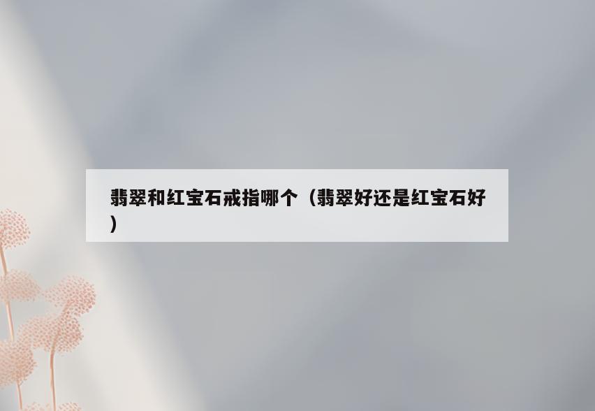 翡翠和红宝石戒指哪个(翡翠好还是红宝石好)