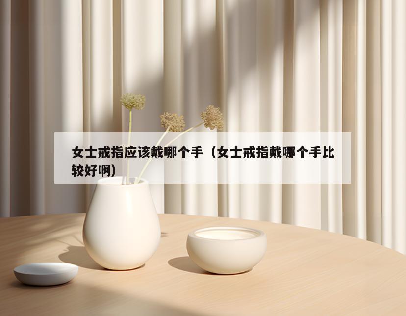 女士戒指应该戴哪个手(女士戒指戴哪个手比较好啊)