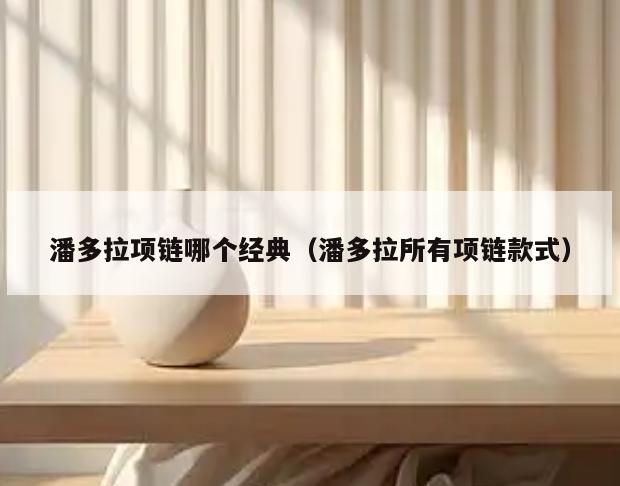 潘多拉项链哪个经典(潘多拉所有项链款式)