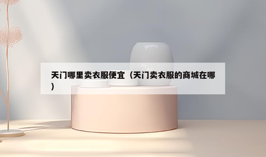 天门哪里卖衣服便宜(天门卖衣服的商城在哪)