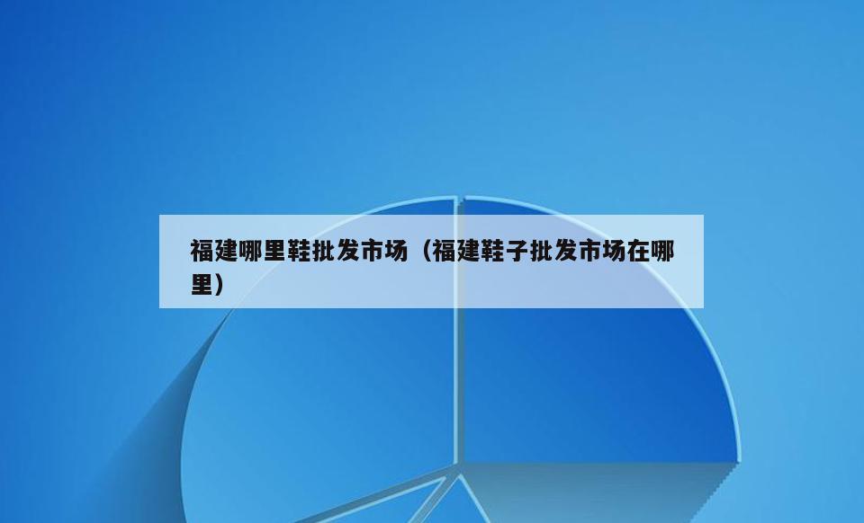 福建哪里鞋批发市场(福建鞋子批发市场在哪里)