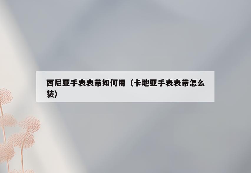 西尼亚手表表带如何用(卡地亚手表表带怎么装)