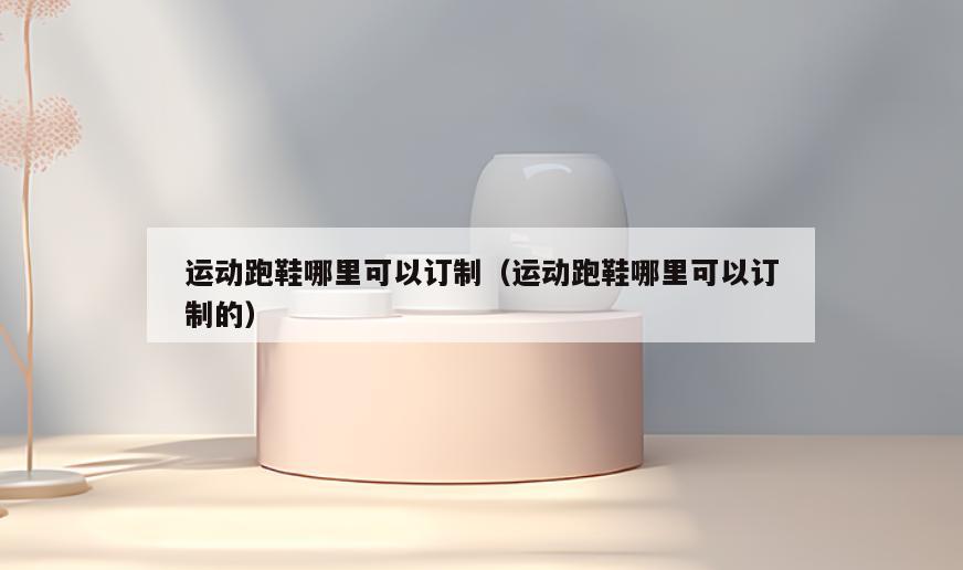 运动跑鞋哪里可以订制(运动跑鞋哪里可以订制的)