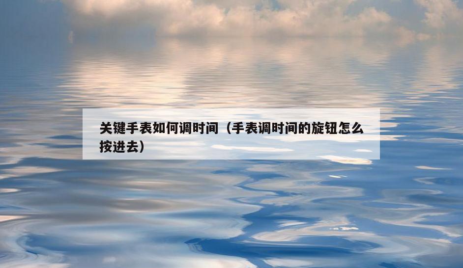 关键手表如何调时间(手表调时间的旋钮怎么按进去)