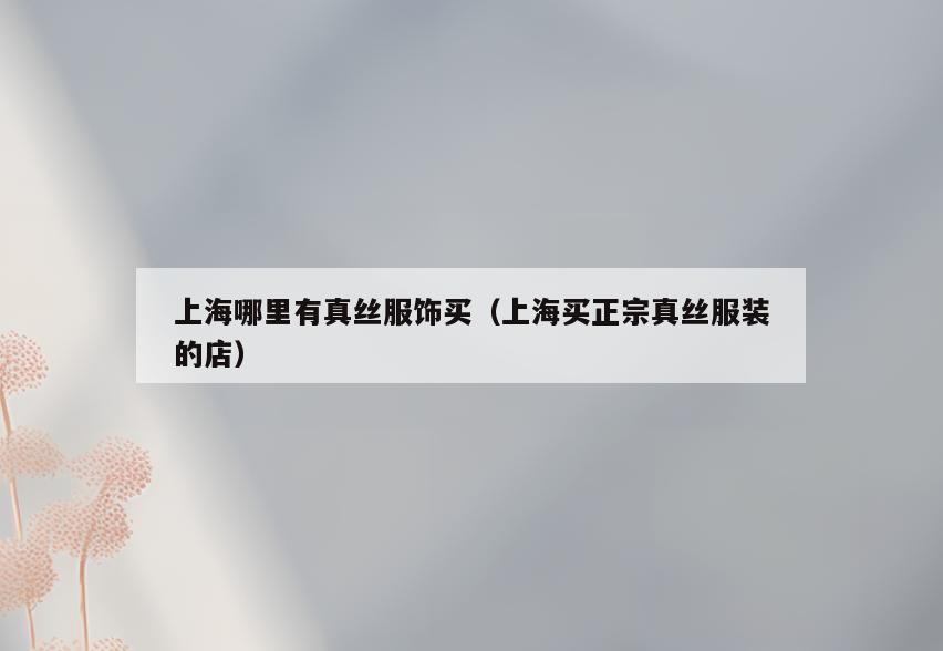 上海哪里有真丝服饰买(上海买正宗真丝服装的店)