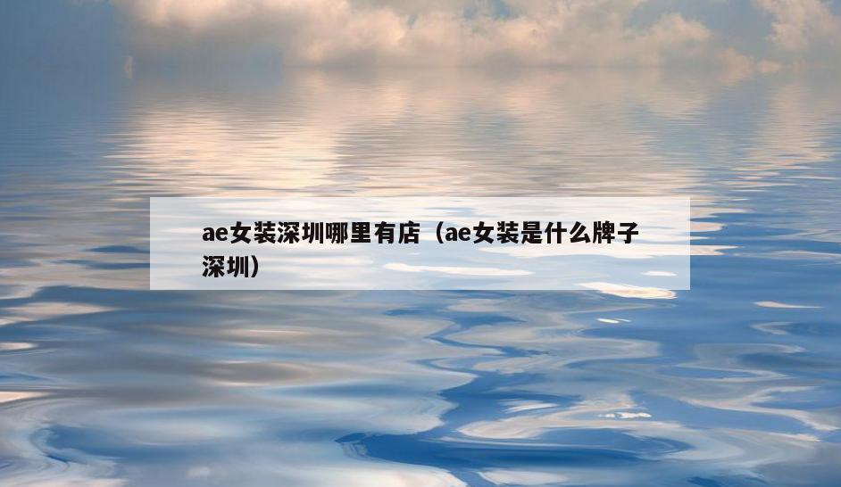 ae女装深圳哪里有店(ae女装是什么牌子深圳)