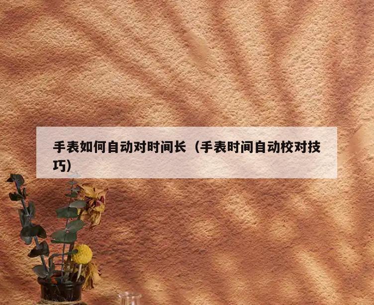 手表如何自动对时间长(手表时间自动校对技巧)