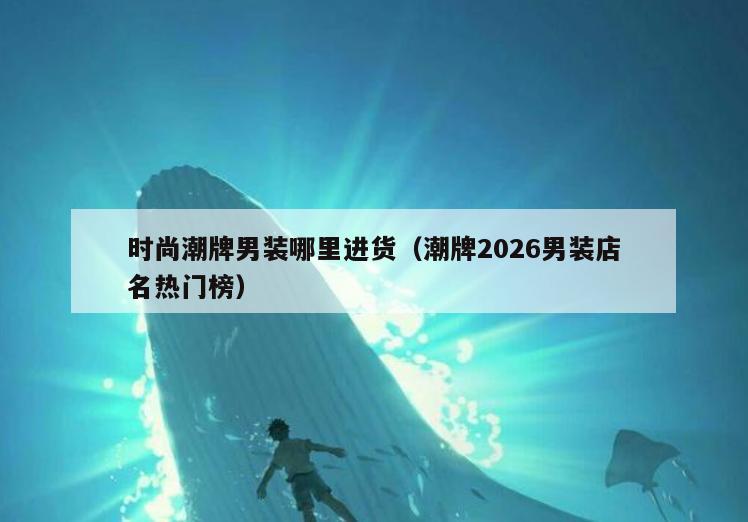 时尚潮牌男装哪里进货(潮牌2026男装店名热门榜)