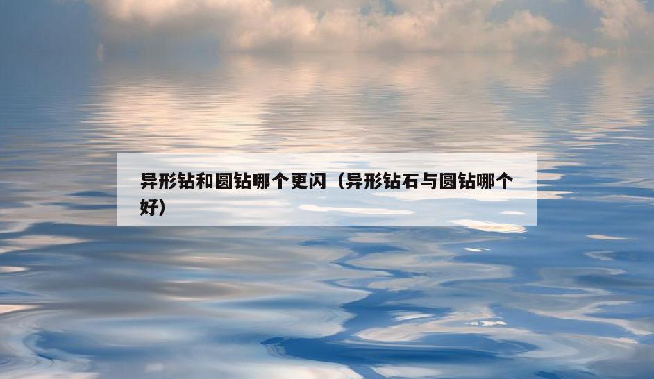 异形钻和圆钻哪个更闪(异形钻石与圆钻哪个好)