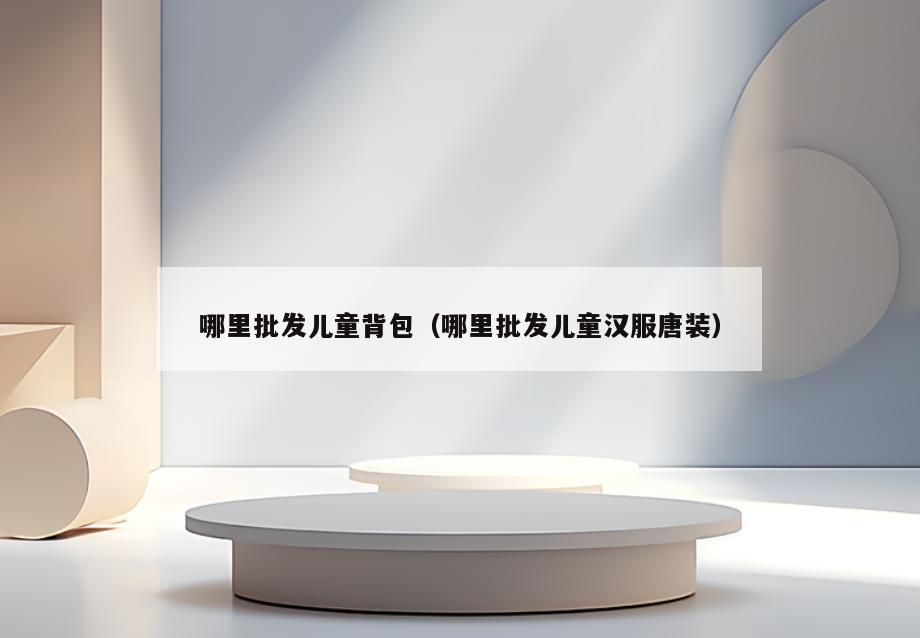哪里批发儿童背包(哪里批发儿童汉服唐装)