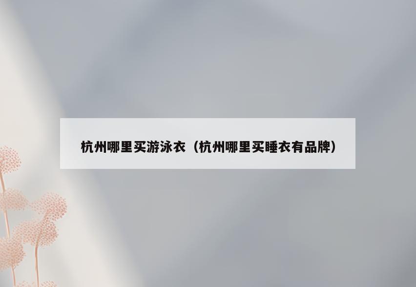 杭州哪里买游泳衣(杭州哪里买睡衣有品牌)
