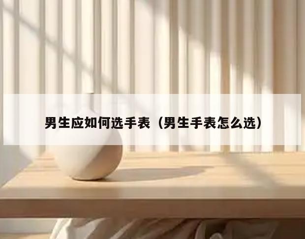 男生应如何选手表(男生手表怎么选)
