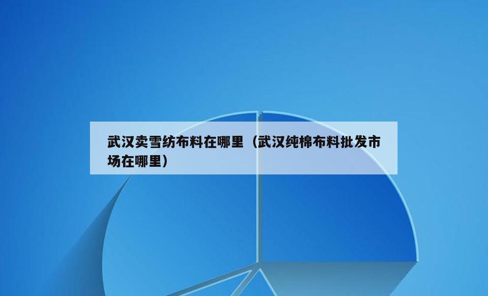 武汉卖雪纺布料在哪里(武汉纯棉布料批发市场在哪里)