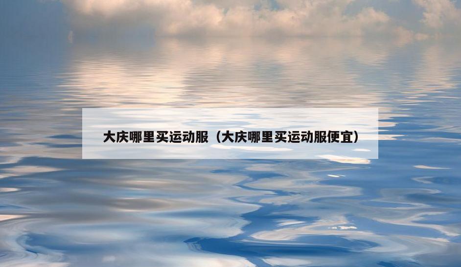 大庆哪里买运动服(大庆哪里买运动服便宜)