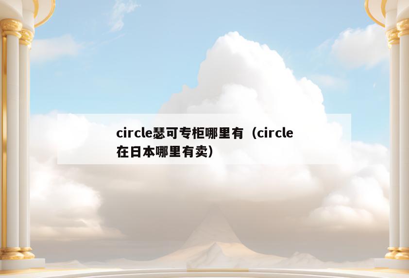 circle瑟可专柜哪里有(circle在日本哪里有卖)