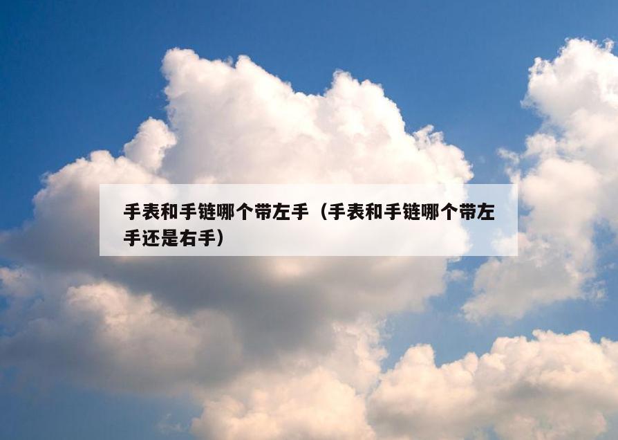 手表和手链哪个带左手(手表和手链哪个带左手还是右手)