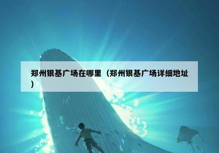 郑州银基广场在哪里(郑州银基广场详细地址)
