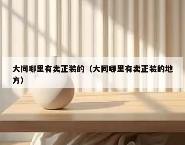 大同哪里有卖正装的(大同哪里有卖正装的地方)