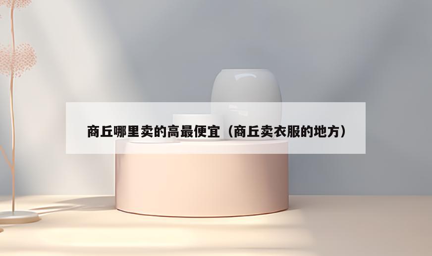 商丘哪里卖的高最便宜(商丘卖衣服的地方)
