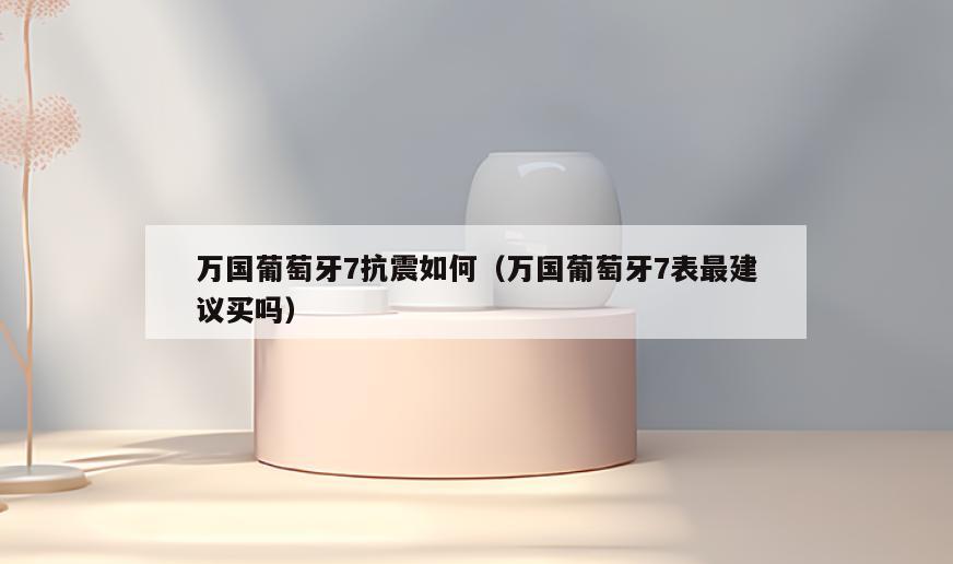 万国葡萄牙7抗震如何(万国葡萄牙7表最建议买吗)