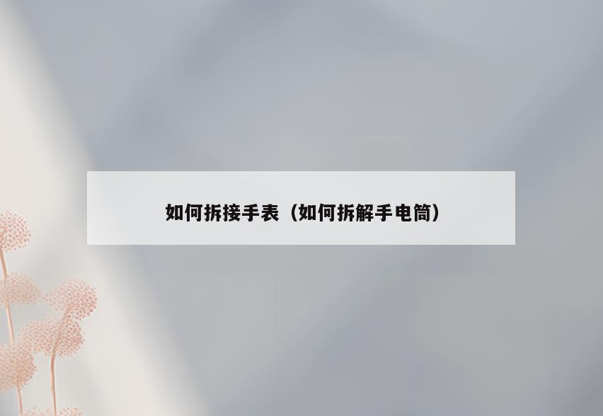 如何拆接手表(如何拆解手电筒)