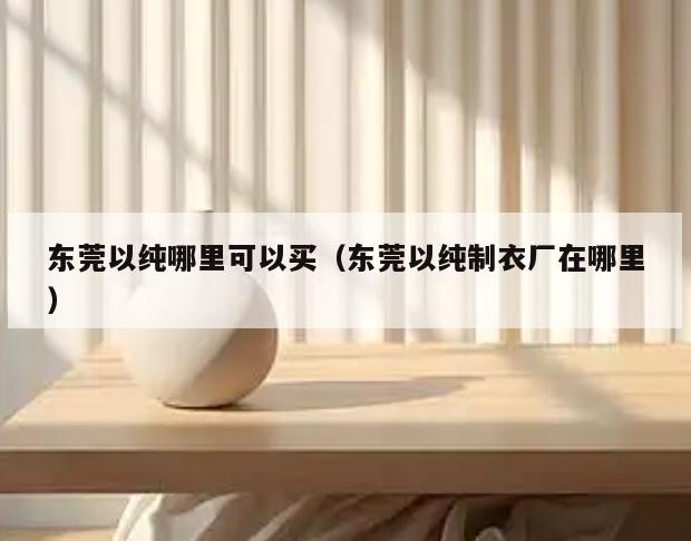 东莞以纯哪里可以买(东莞以纯制衣厂在哪里)