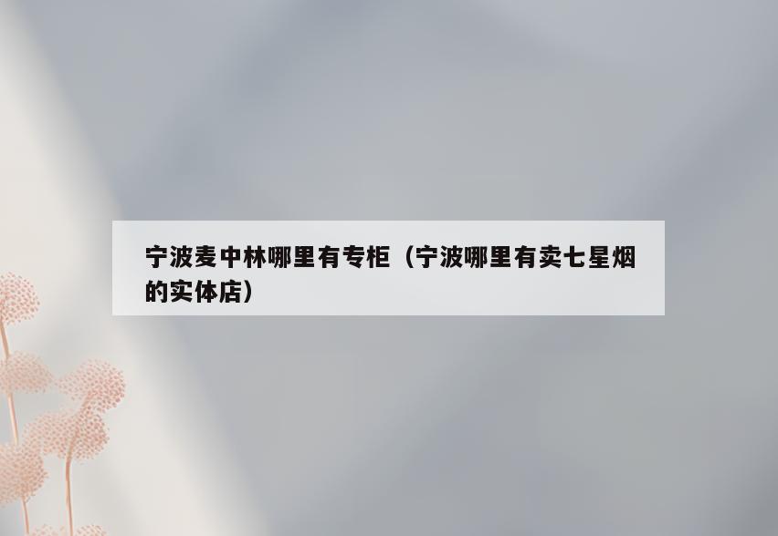 宁波麦中林哪里有专柜(宁波哪里有卖七星烟的实体店)