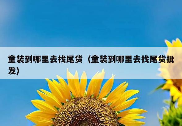 童装到哪里去找尾货(童装到哪里去找尾货批发)