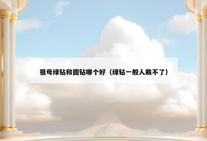 祖母绿钻和圆钻哪个好(绿钻一般人戴不了)
