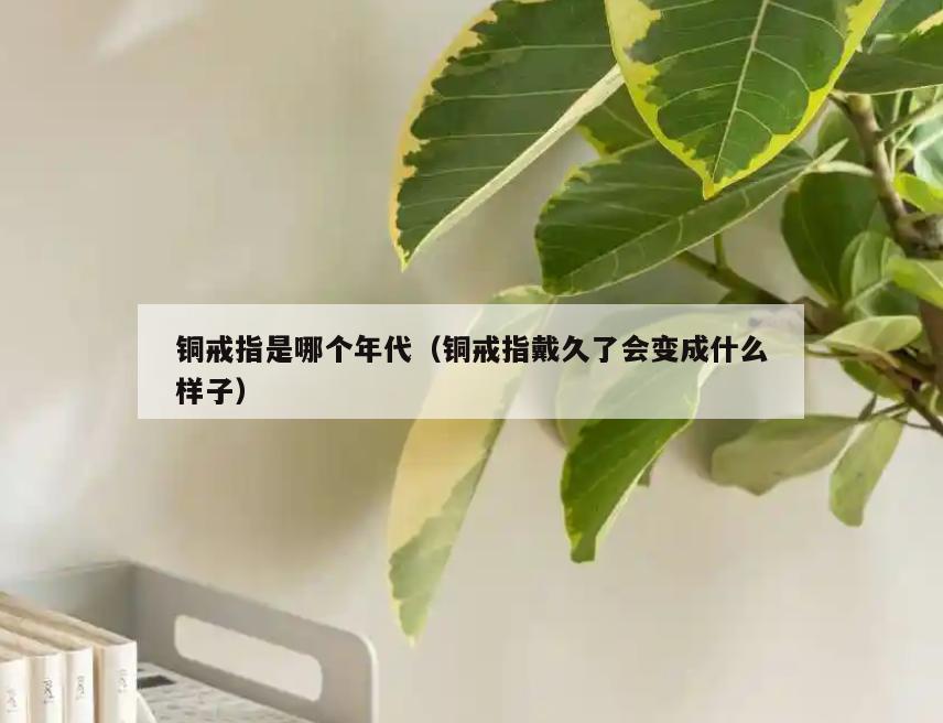 铜戒指是哪个年代(铜戒指戴久了会变成什么样子)