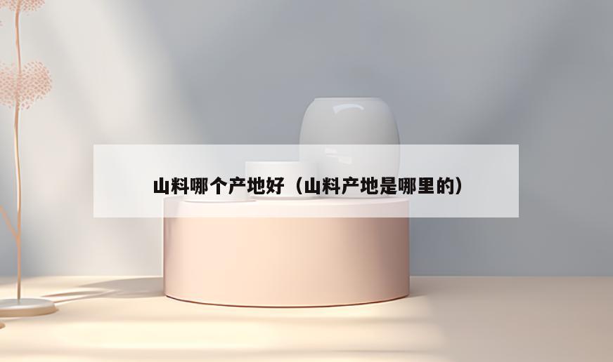 山料哪个产地好(山料产地是哪里的)