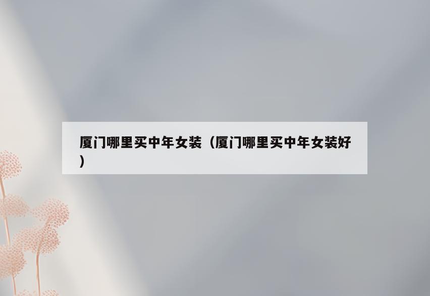 厦门哪里买中年女装(厦门哪里买中年女装好)