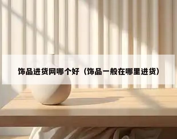 饰品进货网哪个好(饰品一般在哪里进货)