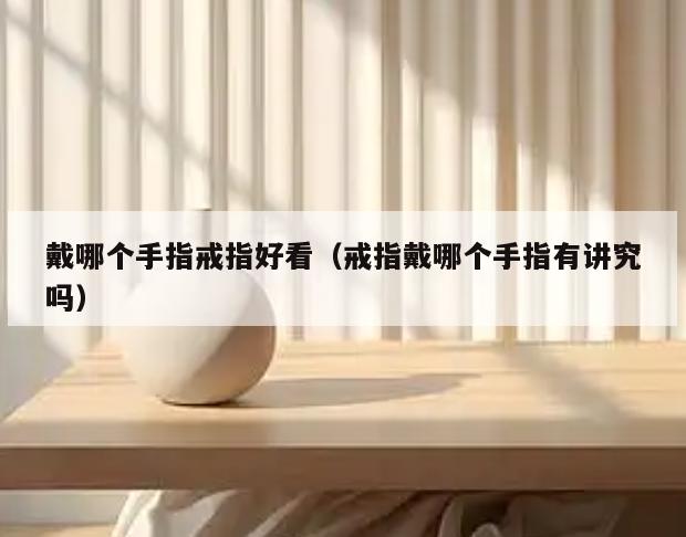 戴哪个手指戒指好看(戒指戴哪个手指有讲究吗)