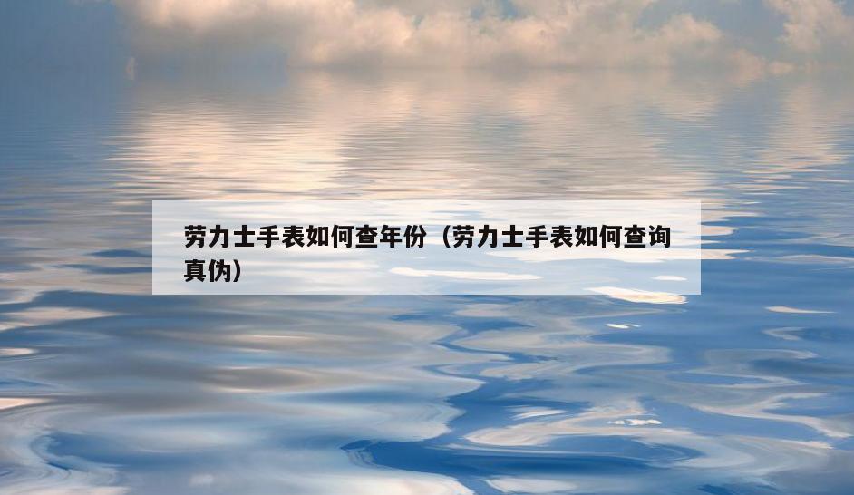 劳力士手表如何查年份(劳力士手表如何查询真伪)